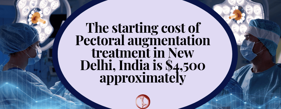 The starting cost of Pectoral augmentation treatment in New Delhi, India is $4,500 approximately